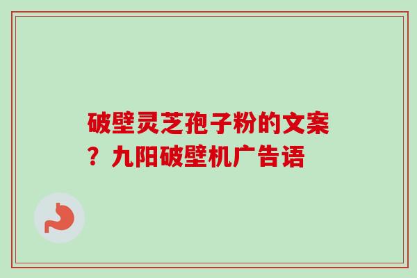 破壁灵芝孢子粉的文案？九阳破壁机广告语-第1张图片-卓越灵芝孢子粉