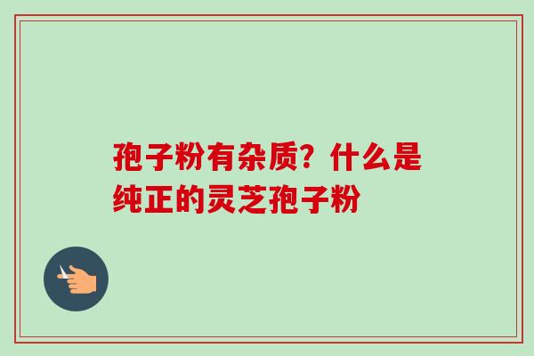 孢子粉有杂质?什么是纯正的灵芝孢子粉-第1张图片-卓越灵芝孢子粉 孢子粉有杂质?什么是纯正的灵芝孢子粉-第1张图片-卓越灵芝孢子粉