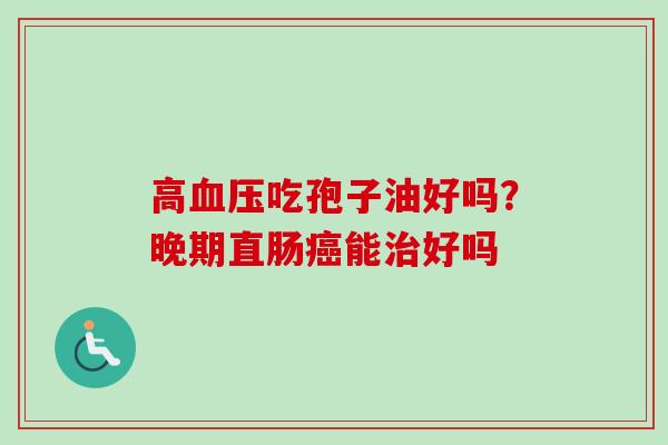 高血压吃孢子油好吗？晚期直肠癌能治好吗-第1张图片-卓越灵芝孢子粉