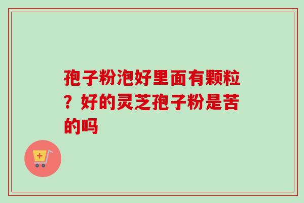 孢子粉泡好里面有颗粒?好的灵芝孢子粉是苦的吗-第1张图片-卓越灵芝孢子粉 孢子粉泡好里面有颗粒?好的灵芝孢子粉是苦的吗-第1张图片-卓越灵芝孢子粉