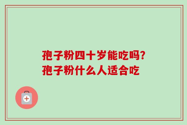 孢子粉四十岁能吃吗？孢子粉什么人适合吃-第1张图片-卓越灵芝孢子粉