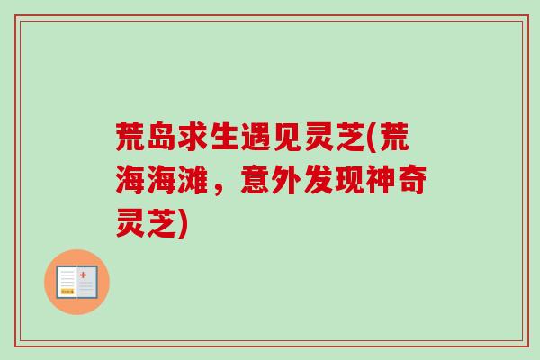 荒岛求生遇见灵芝(荒海海滩，意外发现神奇灵芝)-第1张图片-卓越灵芝孢子粉