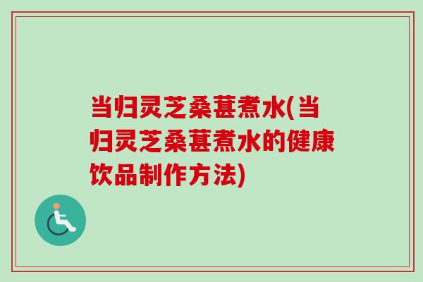 当归灵芝桑葚煮水(当归灵芝桑葚煮水的健康饮品制作方法)-第1张图片-卓越灵芝孢子粉