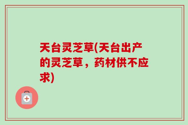 天台灵芝草(天台出产的灵芝草,药材供不应求)-第1张图片-卓越灵芝孢子粉 天台灵芝草(天台出产的灵芝草,药材供不应求)-第1张图片-卓越灵芝孢子粉