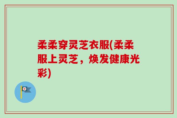 柔柔穿灵芝衣服(柔柔服上灵芝，焕发健康光彩)-第1张图片-卓越灵芝孢子粉