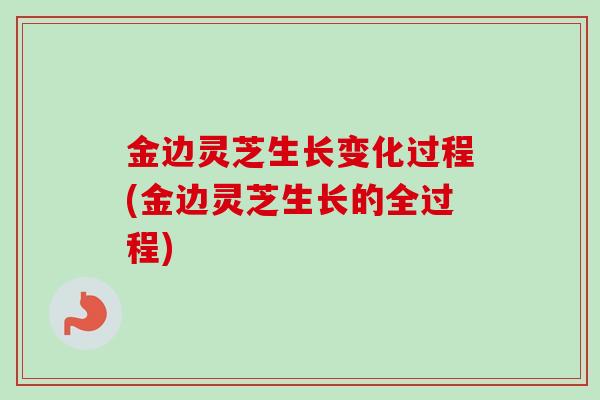 金边灵芝生长变化过程(金边灵芝生长的全过程)-第1张图片-卓越灵芝孢子粉