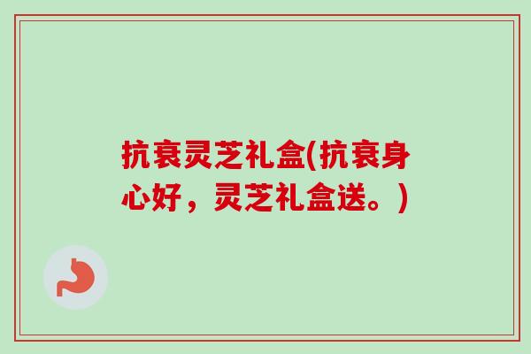 抗衰灵芝礼盒(抗衰身心好，灵芝礼盒送。)-第1张图片-卓越灵芝孢子粉