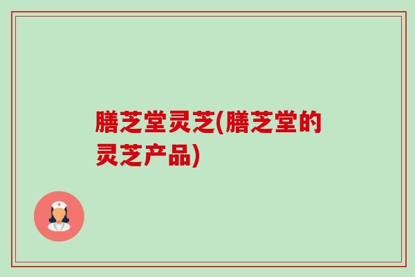 膳芝堂灵芝(膳芝堂的灵芝产品)-第1张图片-卓越灵芝孢子粉 膳芝堂灵芝(膳芝堂的灵芝产品)-第1张图片-卓越灵芝孢子粉