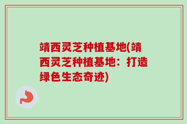 靖西灵芝种植基地(靖西灵芝种植基地：打造绿色生态奇迹)-第1张图片-卓越灵芝孢子粉