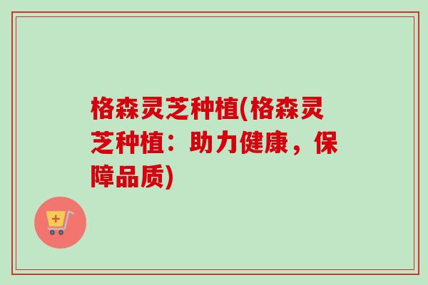 格森灵芝种植(格森灵芝种植:助力健康,保障品质)-第1张图片-卓越灵芝孢子粉 格森灵芝种植(格森灵芝种植:助力健康,保障品质)-第1张图片-卓越灵芝孢子粉