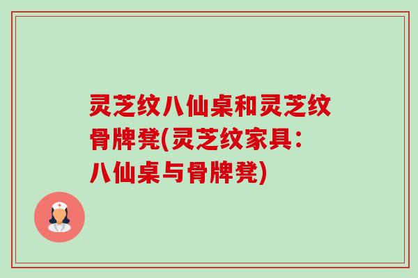 灵芝纹八仙桌和灵芝纹骨牌凳(灵芝纹家具：八仙桌与骨牌凳)-第1张图片-卓越灵芝孢子粉