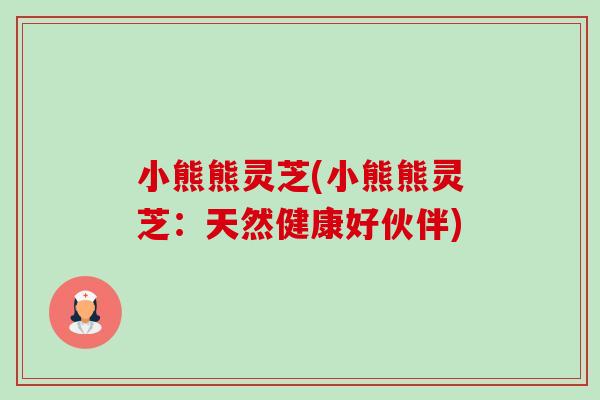 小熊熊灵芝(小熊熊灵芝:天然健康好伙伴)-第1张图片-卓越灵芝孢子粉 小熊熊灵芝(小熊熊灵芝:天然健康好伙伴)-第1张图片-卓越灵芝孢子粉