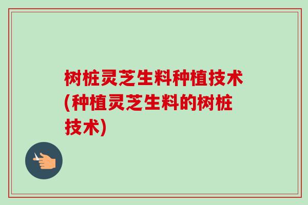 树桩灵芝生料种植技术(种植灵芝生料的树桩技术)-第1张图片-卓越灵芝孢子粉 树桩灵芝生料种植技术(种植灵芝生料的树桩技术)-第1张图片-卓越灵芝孢子粉