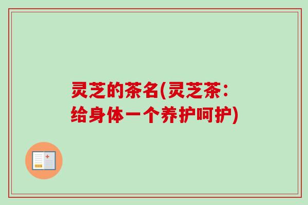 灵芝的茶名(灵芝茶:给身体一个养护呵护)-第1张图片-卓越灵芝孢子粉 灵芝的茶名(灵芝茶:给身体一个养护呵护)-第1张图片-卓越灵芝孢子粉