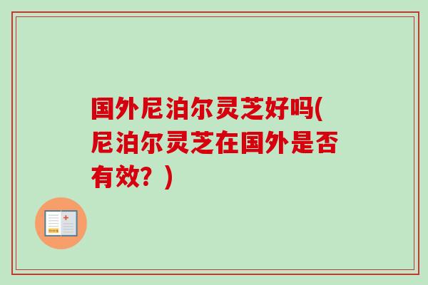国外尼泊尔灵芝好吗(尼泊尔灵芝在国外是否有效？)-第1张图片-卓越灵芝孢子粉