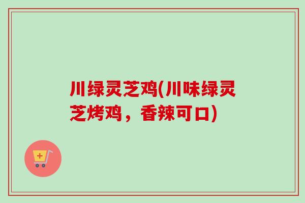 川绿灵芝鸡(川味绿灵芝烤鸡,香辣可口)-第1张图片-卓越灵芝孢子粉 川绿灵芝鸡(川味绿灵芝烤鸡,香辣可口)-第1张图片-卓越灵芝孢子粉