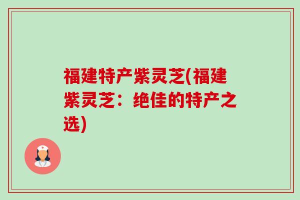 福建特产紫灵芝(福建紫灵芝:绝佳的特产之选)-第1张图片-卓越灵芝孢子粉 福建特产紫灵芝(福建紫灵芝:绝佳的特产之选)-第1张图片-卓越灵芝孢子粉