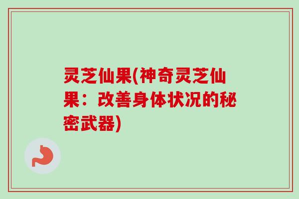 灵芝仙果(神奇灵芝仙果：改善身体状况的秘密武器)-第1张图片-卓越灵芝孢子粉