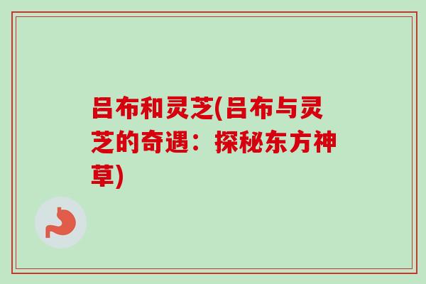 吕布和灵芝(吕布与灵芝的奇遇：探秘东方神草)-第1张图片-卓越灵芝孢子粉