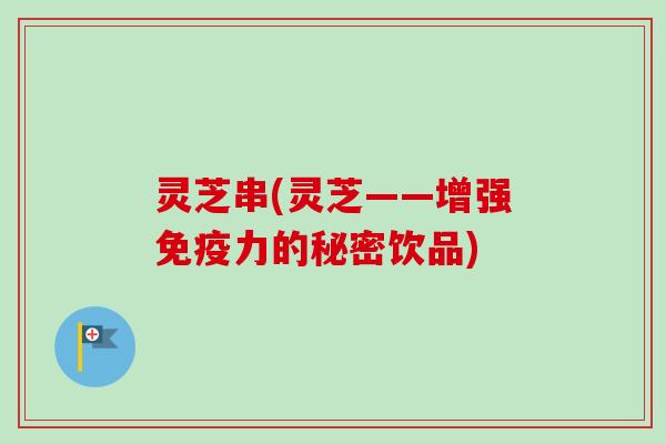 灵芝串(灵芝——增强免疫力的秘密饮品)-第1张图片-卓越灵芝孢子粉