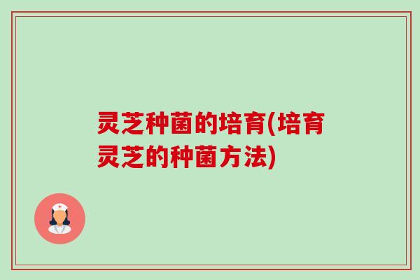 灵芝种菌的培育(培育灵芝的种菌方法)-第1张图片-卓越灵芝孢子粉