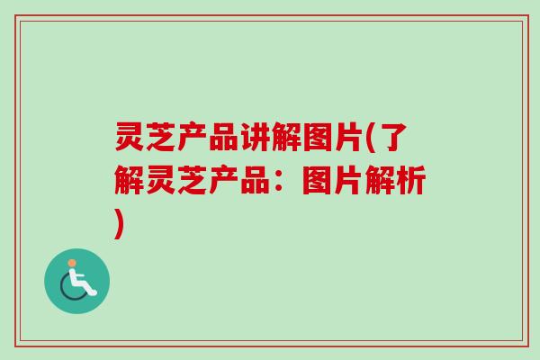 灵芝产品讲解图片(了解灵芝产品：图片解析)-第1张图片-卓越灵芝孢子粉