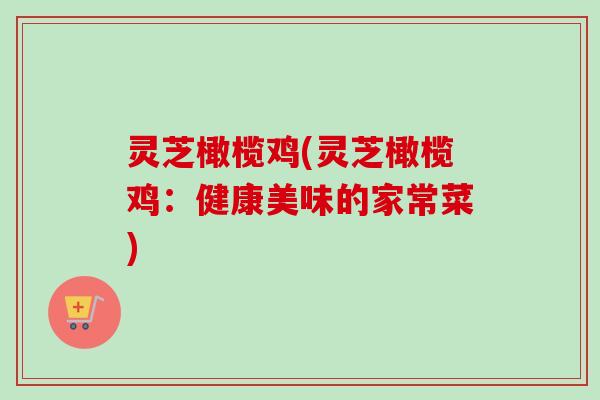 灵芝橄榄鸡(灵芝橄榄鸡：健康美味的家常菜)-第1张图片-卓越灵芝孢子粉