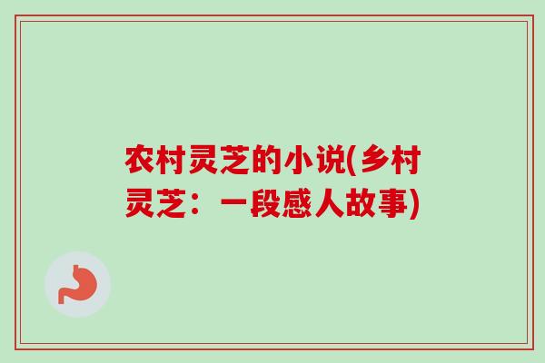 农村灵芝的小说(乡村灵芝:一段感人故事)-第1张图片-卓越灵芝孢子粉 农村灵芝的小说(乡村灵芝:一段感人故事)-第1张图片-卓越灵芝孢子粉