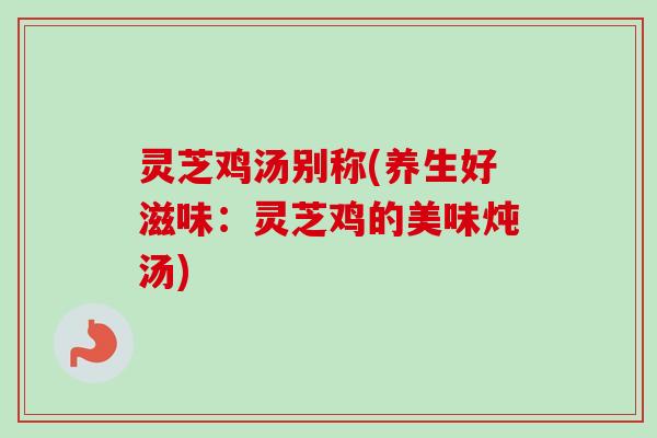 灵芝鸡汤别称(养生好滋味：灵芝鸡的美味炖汤)-第1张图片-卓越灵芝孢子粉