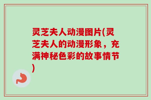灵芝夫人动漫图片(灵芝夫人的动漫形象,充满神秘色彩的故事情节)-第1张图片-卓越灵芝孢子粉 灵芝夫人动漫图片(灵芝夫人的动漫形象,充满神秘色彩的故事情节)-第1张图片-卓越灵芝孢子粉
