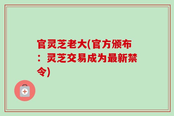 官灵芝老大(官方颁布:灵芝交易成为最新禁令)-第1张图片-卓越灵芝孢子粉 官灵芝老大(官方颁布:灵芝交易成为最新禁令)-第1张图片-卓越灵芝孢子粉