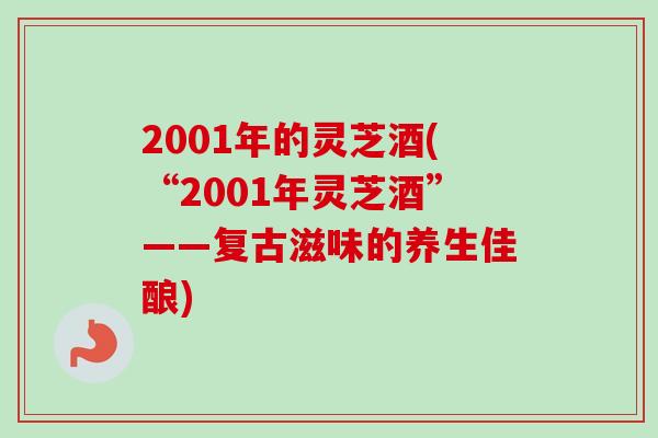 2001年的灵芝酒(“2001年灵芝酒”——复古滋味的养生佳酿)-第1张图片-卓越灵芝孢子粉