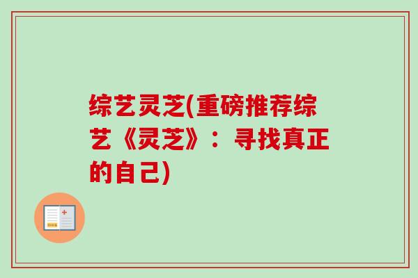 综艺灵芝(重磅推荐综艺《灵芝》:寻找真正的自己)-第1张图片-卓越灵芝孢子粉 综艺灵芝(重磅推荐综艺《灵芝》:寻找真正的自己)-第1张图片-卓越灵芝孢子粉
