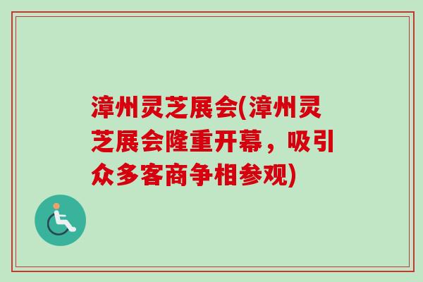 漳州灵芝展会(漳州灵芝展会隆重开幕,吸引众多客商争相参观)-第1张图片-卓越灵芝孢子粉 漳州灵芝展会(漳州灵芝展会隆重开幕,吸引众多客商争相参观)-第1张图片-卓越灵芝孢子粉