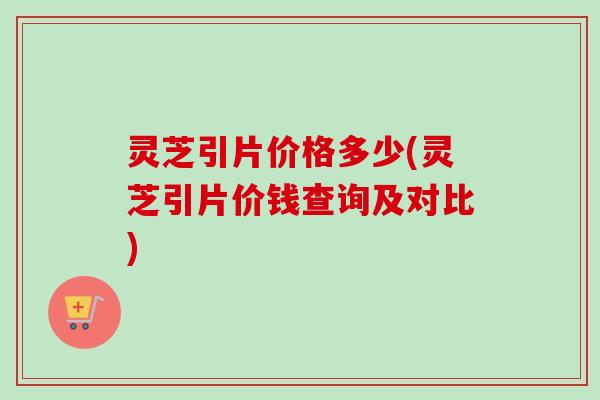 灵芝引片价格多少(灵芝引片价钱查询及对比)-第1张图片-卓越灵芝孢子粉 灵芝引片价格多少(灵芝引片价钱查询及对比)-第1张图片-卓越灵芝孢子粉