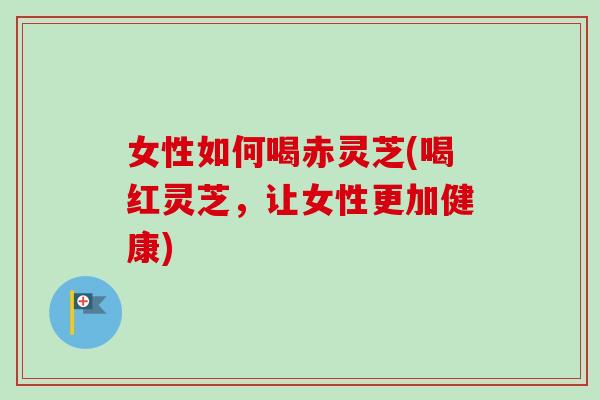 女性如何喝赤灵芝(喝红灵芝,让女性更加健康)-第1张图片-卓越灵芝孢子粉 女性如何喝赤灵芝(喝红灵芝,让女性更加健康)-第1张图片-卓越灵芝孢子粉