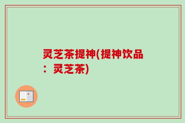 灵芝茶提神(提神饮品:灵芝茶)-第1张图片-卓越灵芝孢子粉 灵芝茶提神(提神饮品:灵芝茶)-第1张图片-卓越灵芝孢子粉