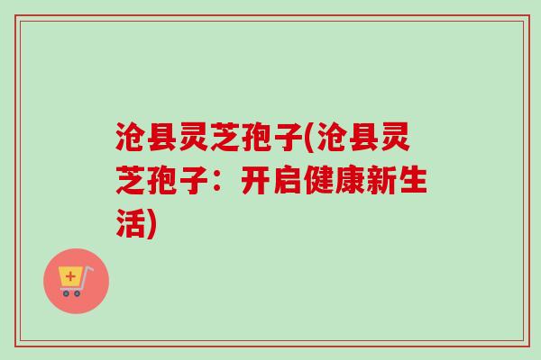 沧县灵芝孢子(沧县灵芝孢子:开启健康新生活)-第1张图片-卓越灵芝孢子粉 沧县灵芝孢子(沧县灵芝孢子:开启健康新生活)-第1张图片-卓越灵芝孢子粉