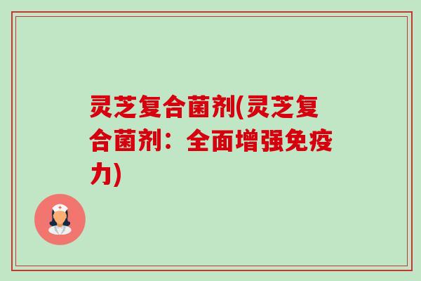 灵芝复合菌剂(灵芝复合菌剂:全面增强免疫力)-第1张图片-卓越灵芝孢子粉 灵芝复合菌剂(灵芝复合菌剂:全面增强免疫力)-第1张图片-卓越灵芝孢子粉