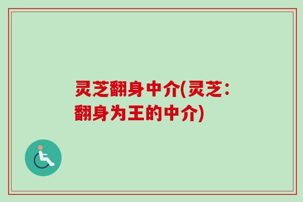 灵芝翻身中介(灵芝:翻身为王的中介)-第1张图片-卓越灵芝孢子粉 灵芝翻身中介(灵芝:翻身为王的中介)-第1张图片-卓越灵芝孢子粉