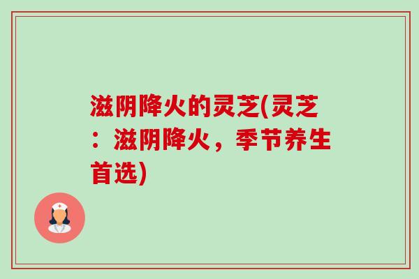 滋阴降火的灵芝(灵芝：滋阴降火，季节养生首选)-第1张图片-卓越灵芝孢子粉