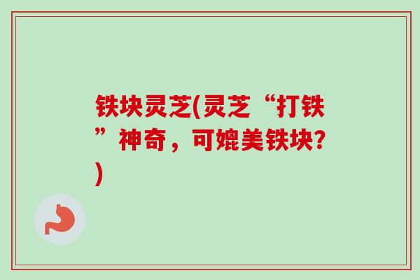 铁块灵芝(灵芝“打铁”神奇,可媲美铁块?)-第1张图片-卓越灵芝孢子粉 铁块灵芝(灵芝“打铁”神奇,可媲美铁块?)-第1张图片-卓越灵芝孢子粉