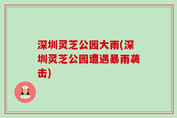 深圳灵芝公园大雨(深圳灵芝公园遭遇暴雨袭击)-第1张图片-卓越灵芝孢子粉 深圳灵芝公园大雨(深圳灵芝公园遭遇暴雨袭击)-第1张图片-卓越灵芝孢子粉