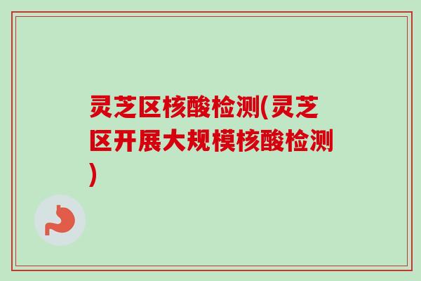 灵芝区核酸检测(灵芝区开展大规模核酸检测)-第1张图片-卓越灵芝孢子粉 灵芝区核酸检测(灵芝区开展大规模核酸检测)-第1张图片-卓越灵芝孢子粉