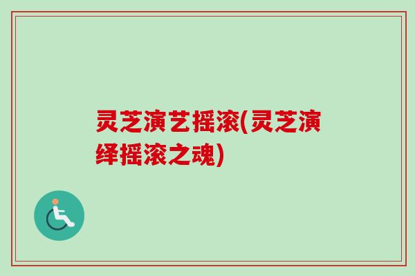 灵芝演艺摇滚(灵芝演绎摇滚之魂)-第1张图片-卓越灵芝孢子粉 灵芝演艺摇滚(灵芝演绎摇滚之魂)-第1张图片-卓越灵芝孢子粉