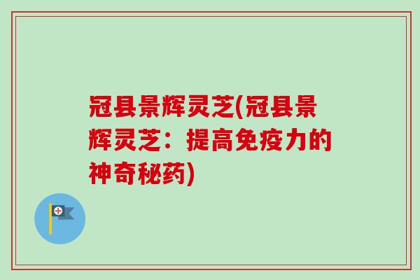 冠县景辉灵芝(冠县景辉灵芝:提高免疫力的神奇秘药)-第1张图片-卓越灵芝孢子粉 冠县景辉灵芝(冠县景辉灵芝:提高免疫力的神奇秘药)-第1张图片-卓越灵芝孢子粉