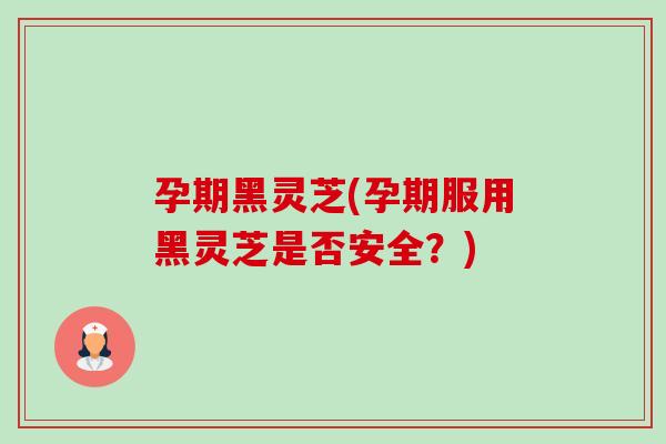 孕期黑灵芝(孕期服用黑灵芝是否安全?)-第1张图片-卓越灵芝孢子粉 孕期黑灵芝(孕期服用黑灵芝是否安全?)-第1张图片-卓越灵芝孢子粉