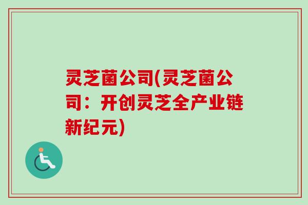 灵芝菌公司(灵芝菌公司：开创灵芝全产业链新纪元)-第1张图片-卓越灵芝孢子粉