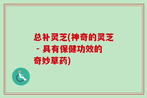 总补灵芝(神奇的灵芝 - 具有保健功效的奇妙草药)-第1张图片-卓越灵芝孢子粉