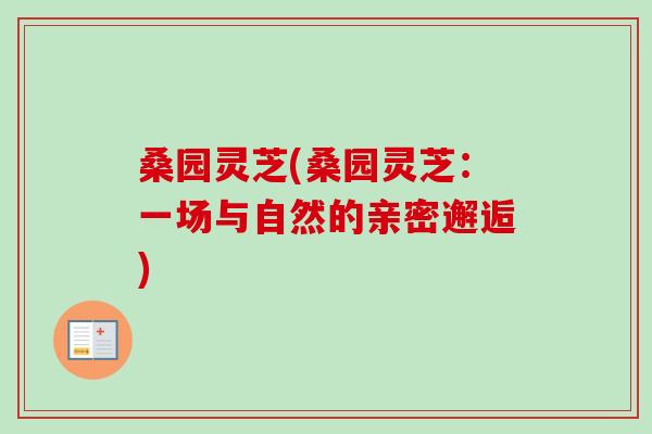 桑园灵芝(桑园灵芝:一场与自然的亲密邂逅)-第1张图片-卓越灵芝孢子粉 桑园灵芝(桑园灵芝:一场与自然的亲密邂逅)-第1张图片-卓越灵芝孢子粉